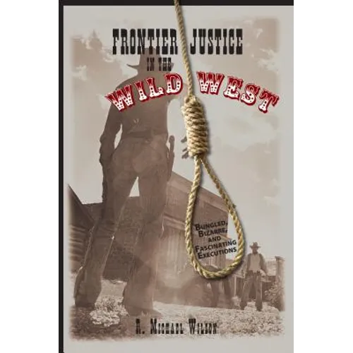 Frontier Justice in the Wild West: Bungled, Bizarre, And Fascinating Executions