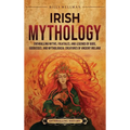 Irish Mythology: Enthralling Myths, Folktales, and Legends of Gods, Goddesses, and Mythological Creatures of Ancient Ireland