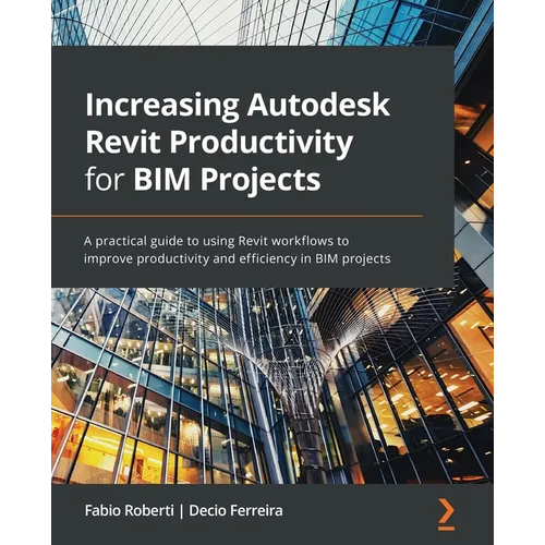 Increasing Autodesk Revit Productivity for BIM Projects: A practical guide to using Revit workflows to improve productivity and efficiency in BIM proj