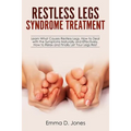Restless Legs Syndrome Treatment: Learn What Causes Restless Legs, How to Deal with the Symptoms Naturally and Effectively, How to Relax and Finally L