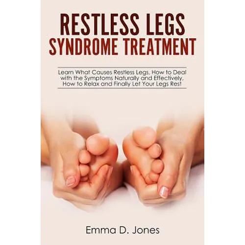 Restless Legs Syndrome Treatment: Learn What Causes Restless Legs, How to Deal with the Symptoms Naturally and Effectively, How to Relax and Finally L