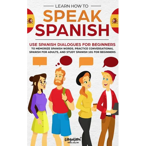 Learn How to Speak Spanish: Use Spanish Dialogues for Beginners to Memorize Spanish Words, Practice Conversational Spanish for Adults, and Study S