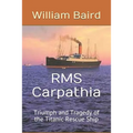 RMS Carpathia: Triumph and Tragedy of the Titanic Rescue Ship
