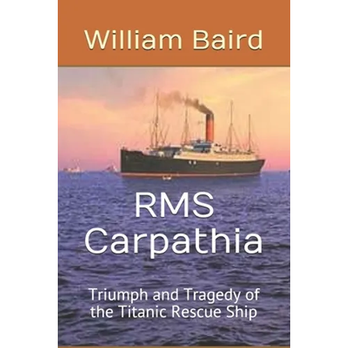 RMS Carpathia: Triumph and Tragedy of the Titanic Rescue Ship
