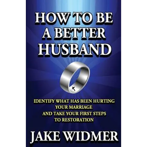How to Be a Better Husband: Identify What Has Been Hurting Your Marriage and Take Your First Steps to Restoration
