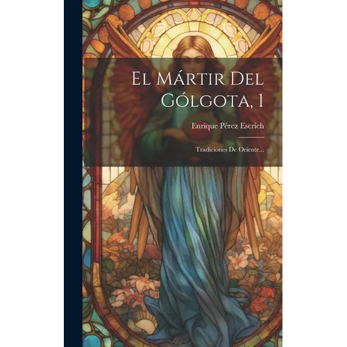 El Mártir Del Gólgota, 1: Tradiciones De Oriente...