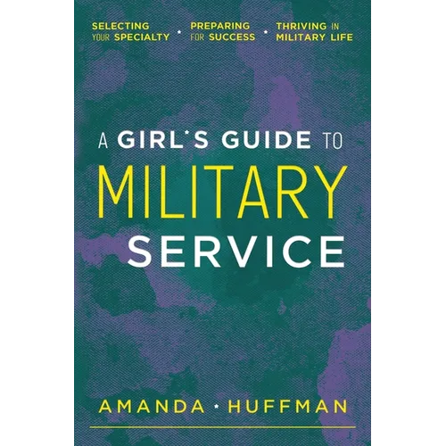 A Girl's Guide to Military Service: Selecting Your Specialty, Preparing for Success, Thriving in Military Life