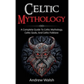 Celtic Mythology: A Complete Guide to Celtic Mythology, Celtic Gods, and Celtic Folklore