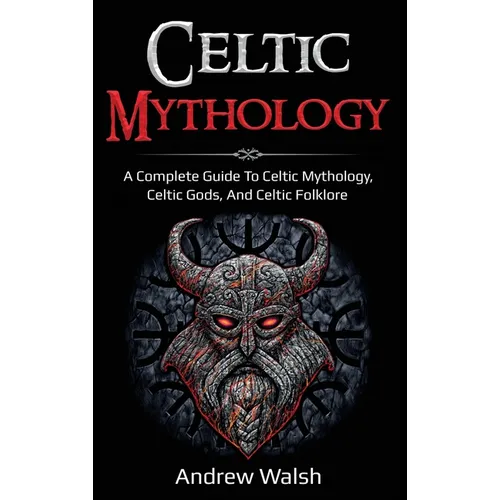 Celtic Mythology: A Complete Guide to Celtic Mythology, Celtic Gods, and Celtic Folklore