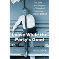 Leave While the Party's Good: The Life and Legacy of Baseball Executive Harry Dalton
