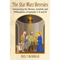 The Star Wars Heresies: Interpreting the Themes, Symbols and Philosophies of Episodes I, II and III