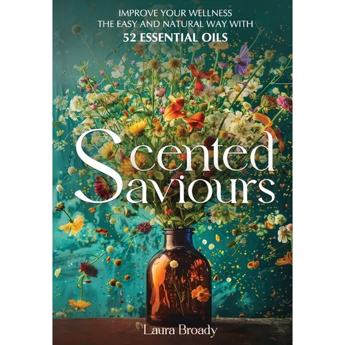 Scented Saviours: Improve Your Wellness the Easy and Natural Way with 52 Essential Oils