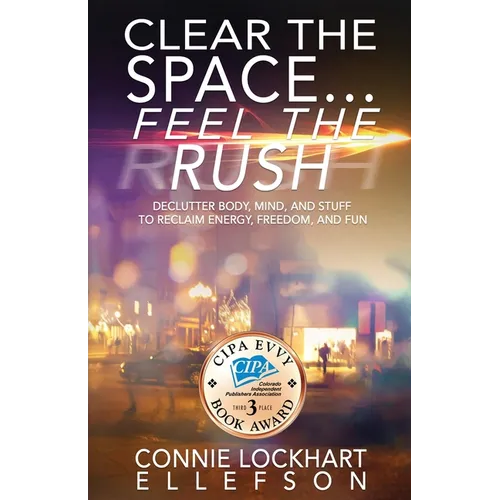 Clear the Space... Feel the Rush: Declutter Body, Mind, and Stuff To Reclaim Energy, Freedom, and Fun