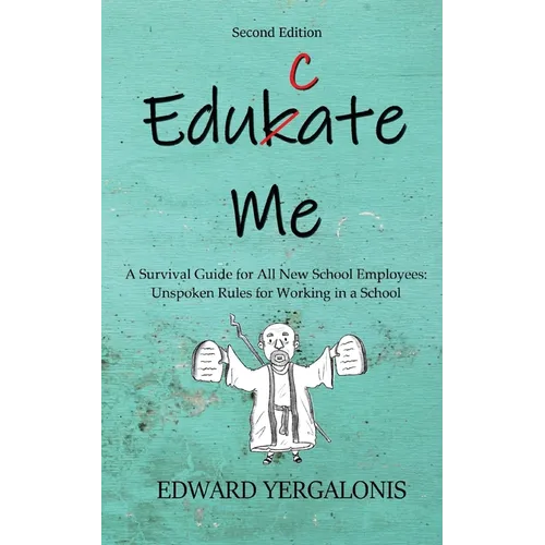 Edukate Me: A Survival Guide for All New School Employees Unspoken Rules for Working in a School