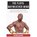 The Floyd Mayweather Mind: Learn The Simple Secrets That Transformed Struggle Into Success