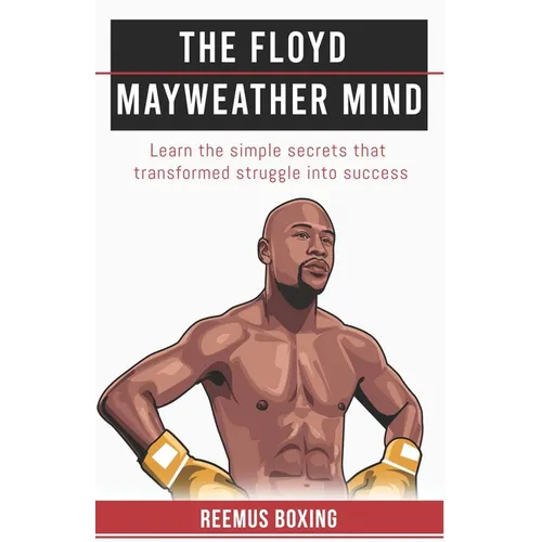 The Floyd Mayweather Mind: Learn The Simple Secrets That Transformed Struggle Into Success