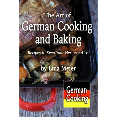 The Art of German Cooking and Baking: Recipes to Keep Your Heritage Alive