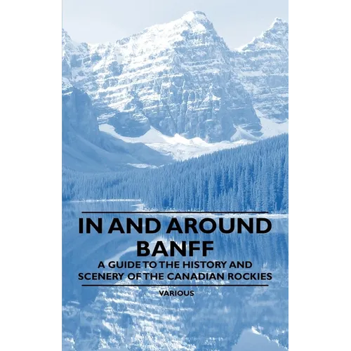 In and Around Banff - A Guide to the History and Scenery of the Canadian Rockies