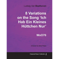 Ludwig Van Beethoven - 8 Variations on the Song 'Ich Hab Ein Kleines Hüttchen Nur' WoO76 - A Score for Solo Piano