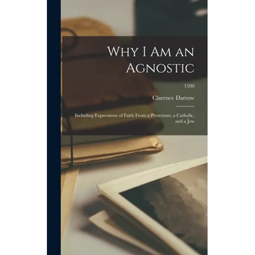Why I Am an Agnostic: Including Expressions of Faith From a Protestant, a Catholic, and a Jew; 1500