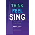 Think Feel Sing: A Clear Path to Easy Singing