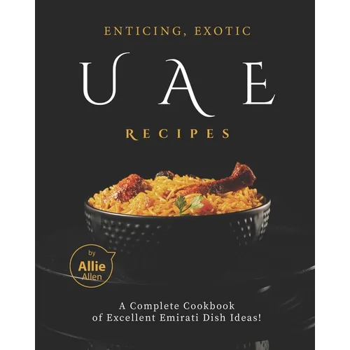 Enticing, Exotic UAE Recipes: A Complete Cookbook of Excellent Emirati Dish Ideas!