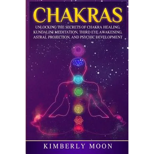 Chakras: Unlocking the Secrets of Chakra Healing, Kundalini Meditation, Third Eye Awakening, Astral Projection, and Psychic Development