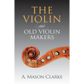 The Violin and Old Violin Makers: A Historical & Biographical Account of the Violin