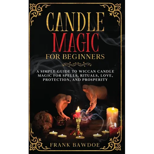 Candle Magic for Beginners: A Simple Guide to Wiccan Candle Magic for Spells, Rituals, Love, Protection, and Prosperity