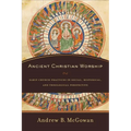 Ancient Christian Worship: Early Church Practices in Social, Historical, and Theological Perspective