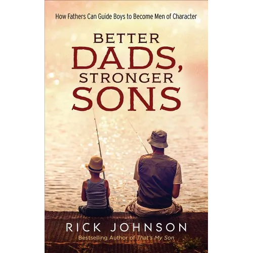 Better Dads, Stronger Sons: How Fathers Can Guide Boys to Become Men of Character