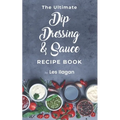 The Ultimate Dip, Dressing & Sauce RECIPE BOOK