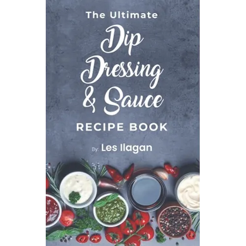 The Ultimate Dip, Dressing & Sauce RECIPE BOOK