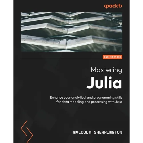 Mastering Julia - Second Edition: Enhance your analytical and programming skills for data modeling and processing with Julia