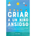 Criar a un Niño Ansioso: La guía de los padres empáticos para manejar la ansiedad infantil desde el amor y la empatía - Incluye 10 métodos para educar