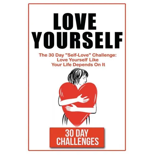 Love Yourself: The 30 Day Challenge To "Self Love" Love Yourself Like Your Life Depends On It