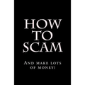 How To Scam: And make lots of money!