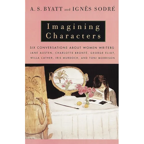 Imagining Characters: Six Conversations about Women Writers: Jane Austen, Charlotte Bronte, George Eliot, Willa Cather, Iris Murdoch, and Toni Morriso