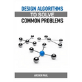 Design Algorithms to Solve Common Problems: Mastering Algorithm Design for Practical Solutions (2024 Guide)