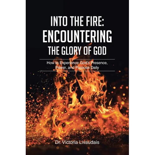 Into the Fire: Encountering the Glory of God: How to Experience God's Presence, Power, and Purpose Daily