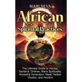 African Spiritual Practices: The Ultimate Guide to Yoruba, Santería, Orishas, Black Spirituality, Ancestral Veneration, Maat, Haitian Voodoo, and Hood
