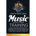 HOW TO MAKE GREAT MUSIC WITHOUT FORMAL TRAINING. Keys for a Unique Sound and Style, Beginner or Pro. Perform, Arrange, and Compose with Fast, Easy Les