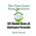 101 Home Uses of Hydrogen Peroxide: The Clean Green Home Revolution