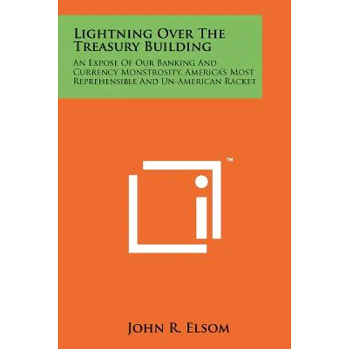 Lightning Over The Treasury Building: An Expose Of Our Banking And Currency Monstrosity, America's Most Reprehensible And Un-American Racket