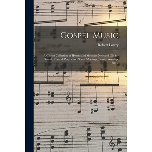 Gospel Music: a Choice Collection of Hymns and Melodies New and Old for Gospel, Revival, Prayer and Social Meetings, Family Worship, Etc. /