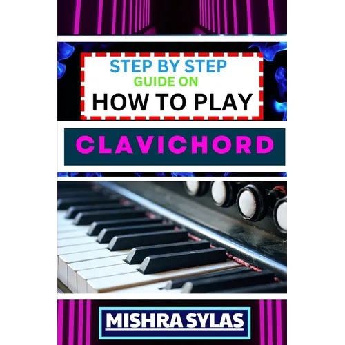 Step by Step Guide on How to Play Clavichord: Expert Guide To Playing And Understanding The Secrets Of The Clavichord With Easy Key Lessons, Tips, Tec