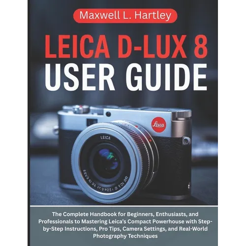 Leica D-Lux 8 User Guide: The Complete Handbook for Beginners, Enthusiasts, and Professionals to Mastering Leica's Compact Powerhouse with Step-by-Ste