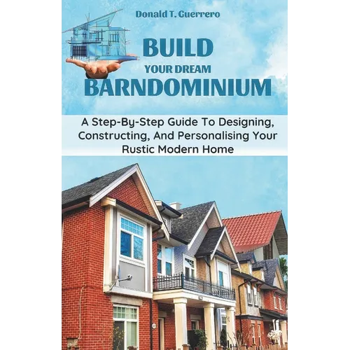 Build Your Dream Barndominium: A Step-by-step Guide To Designing, Constructing, And Personalizing Your Rustic Modern Home