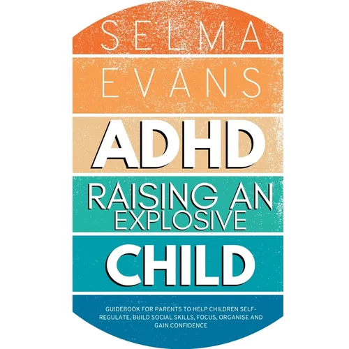 ADHD Raising an Explosive Child: Guidebook for Parents to Help Children Self-Regulate, Build Social Skills, Focus, Organise and Gain Confidence