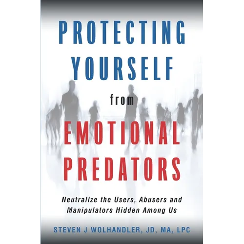 Protecting Yourself from Emotional Predators: Neutralize the Users, Abusers and Manipulators Hidden Among Us